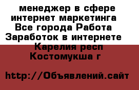 менеджер в сфере интернет-маркетинга - Все города Работа » Заработок в интернете   . Карелия респ.,Костомукша г.